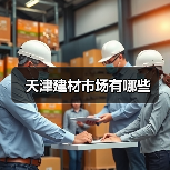 天津建材市场有哪些(图1) 天津建材市场有哪些(图1)