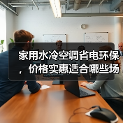 家用水冷空调省电环保,价格实惠适合哪些场景?(图3) 家用水冷空调省电环保,价格实惠适合哪些场景?(图3)