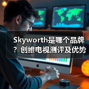 Skyworth是哪个品牌？创维电视测评及优势分析（图3）