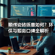 顺辉瓷砖质量如何?环保与服务口碑全解析(图2) 顺辉瓷砖质量如何?环保与服务口碑全解析(图2)