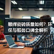 顺辉瓷砖质量如何?环保与服务口碑全解析(图3) 顺辉瓷砖质量如何?环保与服务口碑全解析(图3)